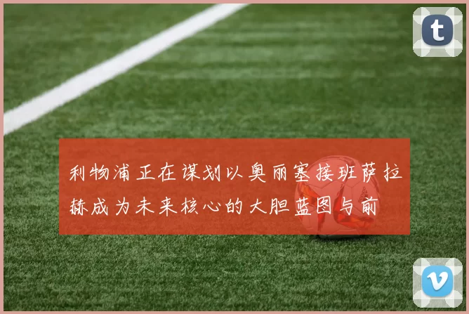 利物浦正在谋划以奥丽塞接班萨拉赫成为未来核心的大胆蓝图与前